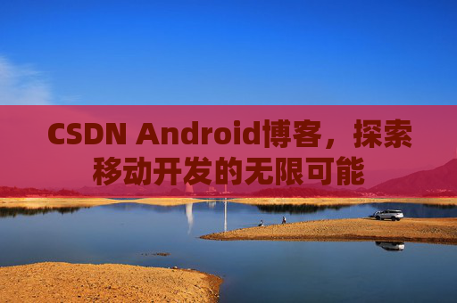 CSDN Android博客，探索移动开发的无限可能